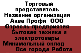 Торговый представитель › Название организации ­ Аква Профи, ООО › Отрасль предприятия ­ Бытовая техника и электротовары › Минимальный оклад ­ 35 000 - Все города Работа » Вакансии   . Мордовия респ.